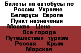 Билеты на автобусы по России, Украине, Беларуси, Европе › Пункт назначения ­ Москва › Цена ­ 5 000 - Все города Путешествия, туризм » Россия   . Крым,Морская